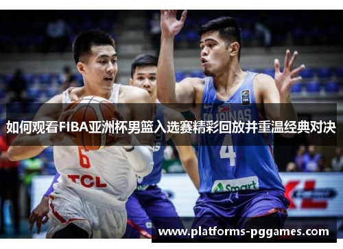 如何观看FIBA亚洲杯男篮入选赛精彩回放并重温经典对决