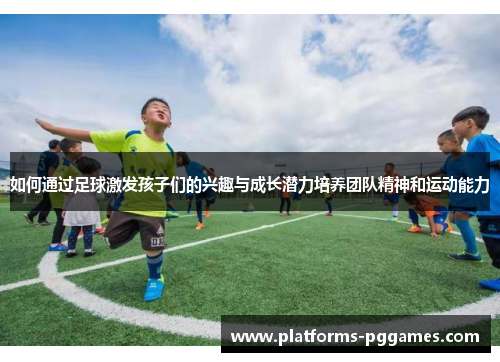 如何通过足球激发孩子们的兴趣与成长潜力培养团队精神和运动能力
