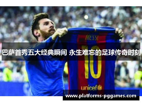 巴萨首秀五大经典瞬间 永生难忘的足球传奇时刻