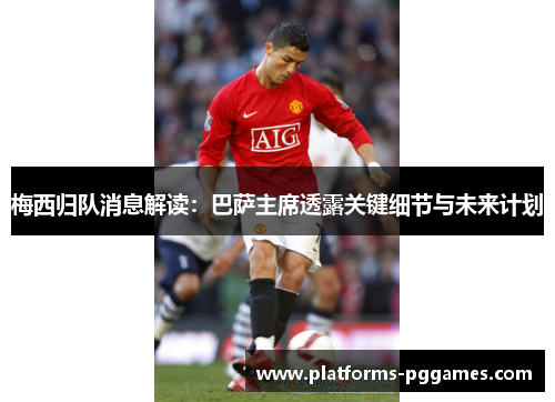 梅西归队消息解读：巴萨主席透露关键细节与未来计划