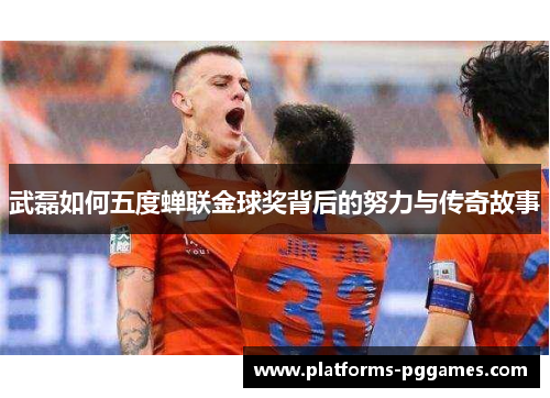 武磊如何五度蝉联金球奖背后的努力与传奇故事 武磊如何五度蝉联金球奖背后的努力与传奇故事
