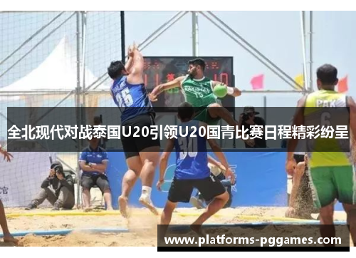 全北现代对战泰国U20引领U20国青比赛日程精彩纷呈 全北现代对战泰国U20引领U20国青比赛日程精彩纷呈