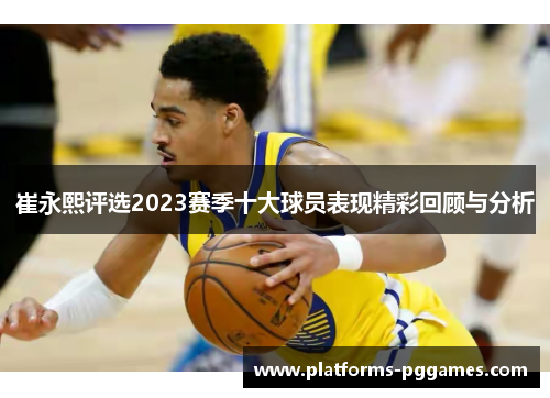 崔永熙评选2023赛季十大球员表现精彩回顾与分析 崔永熙评选2023赛季十大球员表现精彩回顾与分析