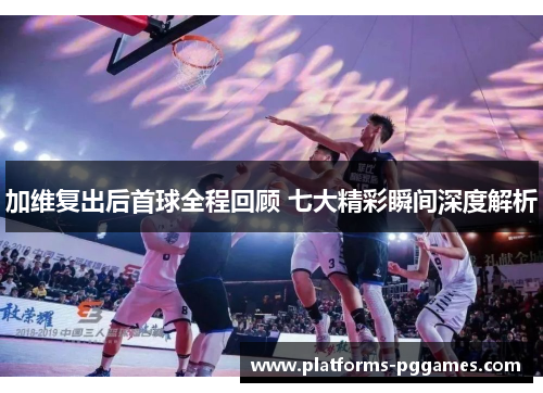 加维复出后首球全程回顾 七大精彩瞬间深度解析