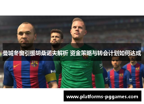 曼城冬窗引援胡桑诺夫解析 资金策略与转会计划如何达成