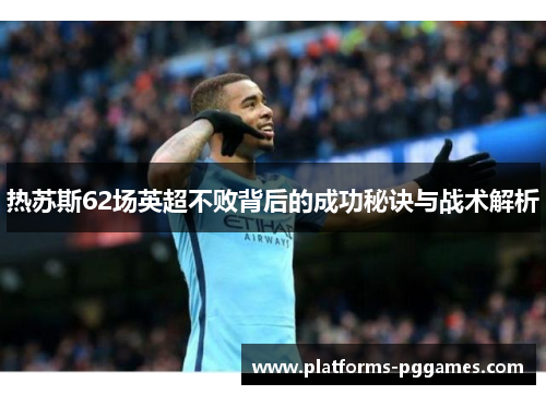 热苏斯62场英超不败背后的成功秘诀与战术解析 热苏斯62场英超不败背后的成功秘诀与战术解析