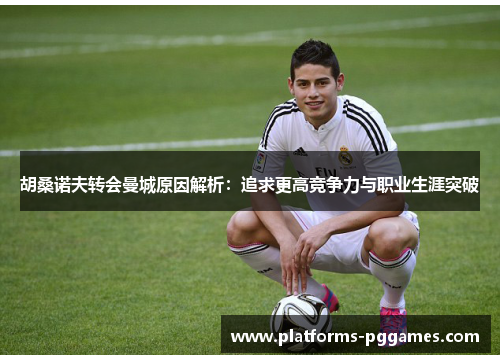 胡桑诺夫转会曼城原因解析:追求更高竞争力与职业生涯突破 胡桑诺夫转会曼城原因解析:追求更高竞争力与职业生涯突破