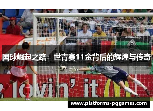 国球崛起之路：世青赛11金背后的辉煌与传奇
