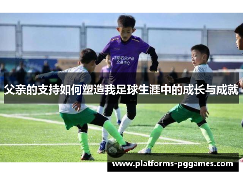 父亲的支持如何塑造我足球生涯中的成长与成就