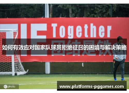 如何有效应对国家队球员拒绝征召的困境与解决策略