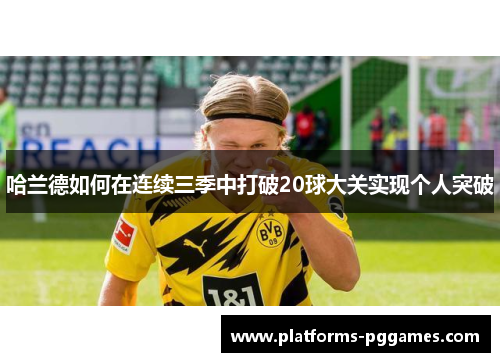 哈兰德如何在连续三季中打破20球大关实现个人突破 哈兰德如何在连续三季中打破20球大关实现个人突破
