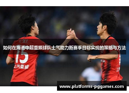 如何在海港中超重振球队士气助力新赛季目标实现的策略与方法