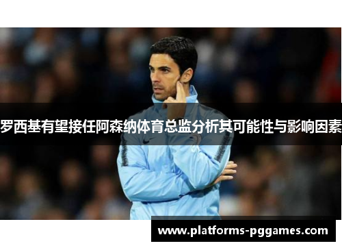 罗西基有望接任阿森纳体育总监分析其可能性与影响因素