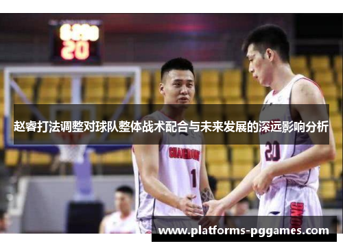赵睿打法调整对球队整体战术配合与未来发展的深远影响分析