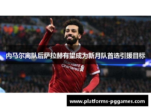 内马尔离队后萨拉赫有望成为新月队首选引援目标