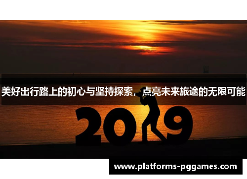 美好出行路上的初心与坚持探索,点亮未来旅途的无限可能 美好出行路上的初心与坚持探索,点亮未来旅途的无限可能