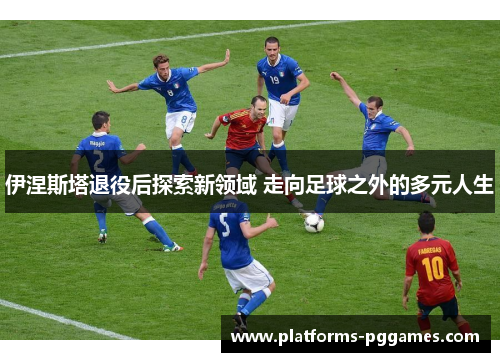 伊涅斯塔退役后探索新领域 走向足球之外的多元人生
