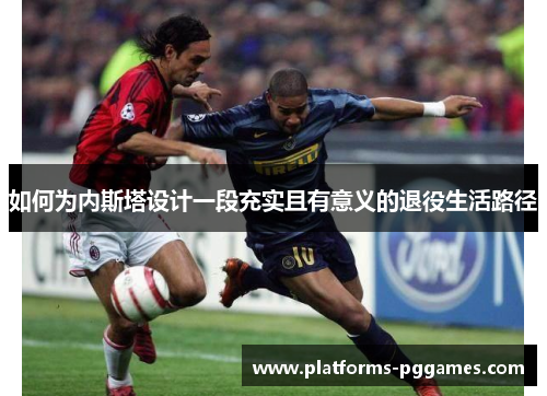 如何为内斯塔设计一段充实且有意义的退役生活路径