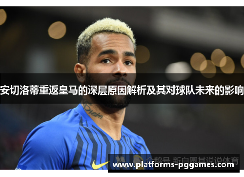 安切洛蒂重返皇马的深层原因解析及其对球队未来的影响