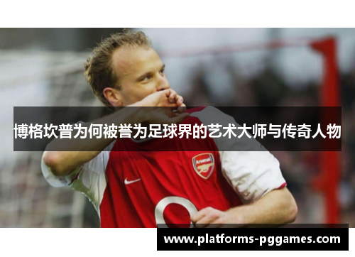 博格坎普为何被誉为足球界的艺术大师与传奇人物