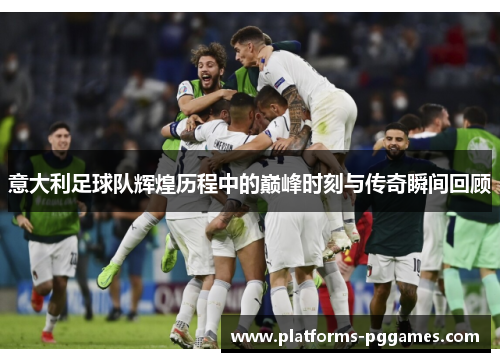 意大利足球队辉煌历程中的巅峰时刻与传奇瞬间回顾