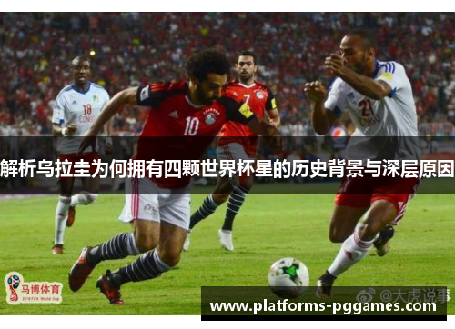 解析乌拉圭为何拥有四颗世界杯星的历史背景与深层原因 解析乌拉圭为何拥有四颗世界杯星的历史背景与深层原因