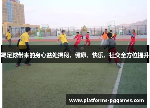 踢足球带来的身心益处揭秘，健康、快乐、社交全方位提升