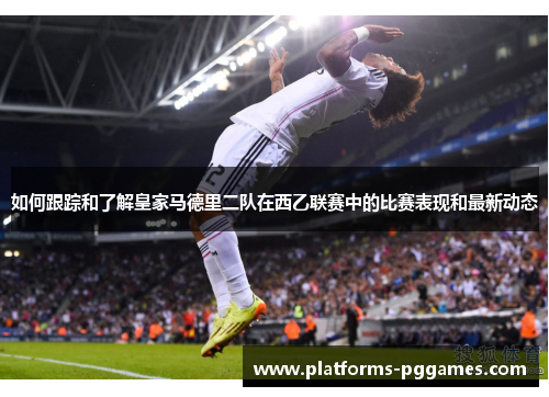 如何跟踪和了解皇家马德里二队在西乙联赛中的比赛表现和最新动态