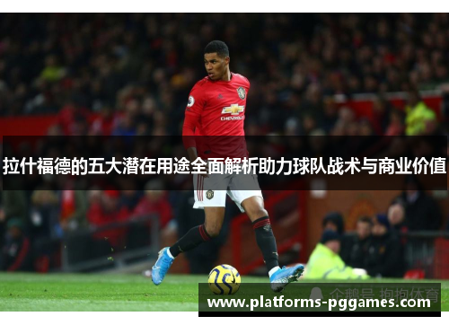 拉什福德的五大潜在用途全面解析助力球队战术与商业价值
