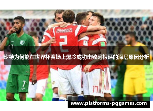 沙特为何能在世界杯赛场上爆冷成功击败阿根廷的深层原因分析 沙特为何能在世界杯赛场上爆冷成功击败阿根廷的深层原因分析