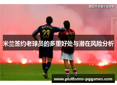 米兰签约老球员的多重好处与潜在风险分析