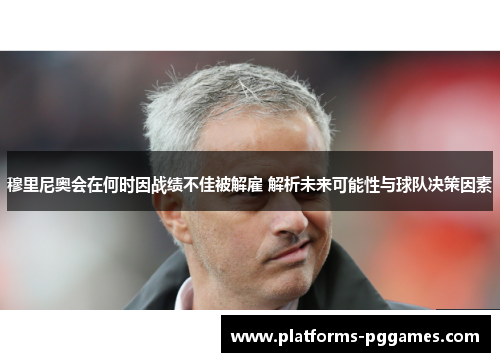 穆里尼奥会在何时因战绩不佳被解雇 解析未来可能性与球队决策因素 穆里尼奥会在何时因战绩不佳被解雇 解析未来可能性与球队决策因素