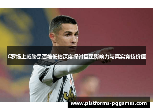 C罗场上威胁是否被低估深度探讨巨星影响力与真实竞技价值