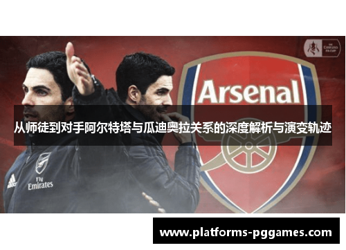 从师徒到对手阿尔特塔与瓜迪奥拉关系的深度解析与演变轨迹