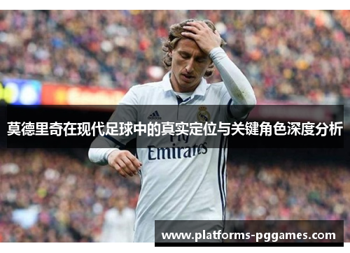 莫德里奇在现代足球中的真实定位与关键角色深度分析