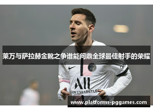 莱万与萨拉赫金靴之争谁能问鼎全球最佳射手的荣耀