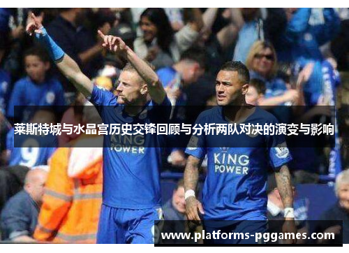 莱斯特城与水晶宫历史交锋回顾与分析两队对决的演变与影响 莱斯特城与水晶宫历史交锋回顾与分析两队对决的演变与影响