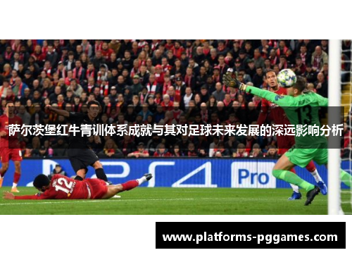 萨尔茨堡红牛青训体系成就与其对足球未来发展的深远影响分析