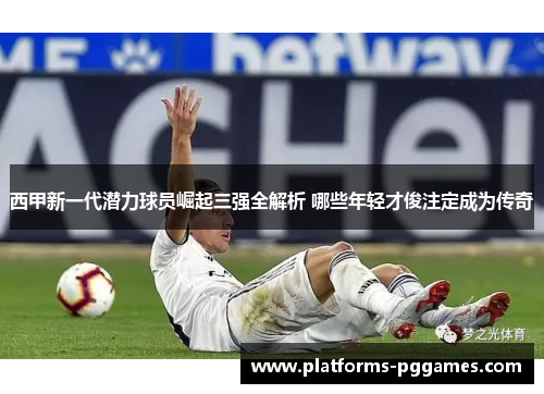 西甲新一代潜力球员崛起三强全解析 哪些年轻才俊注定成为传奇