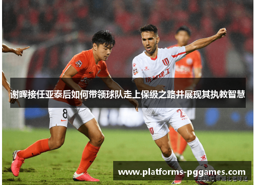 谢晖接任亚泰后如何带领球队走上保级之路并展现其执教智慧 谢晖接任亚泰后如何带领球队走上保级之路并展现其执教智慧