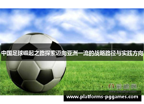 中国足球崛起之路探索迈向亚洲一流的战略路径与实践方向