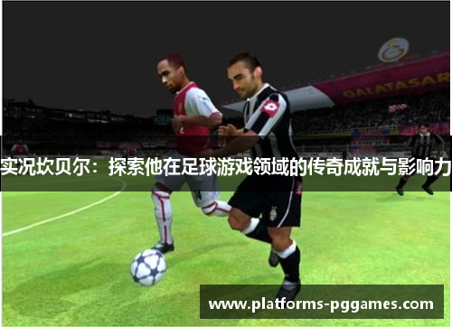 实况坎贝尔：探索他在足球游戏领域的传奇成就与影响力