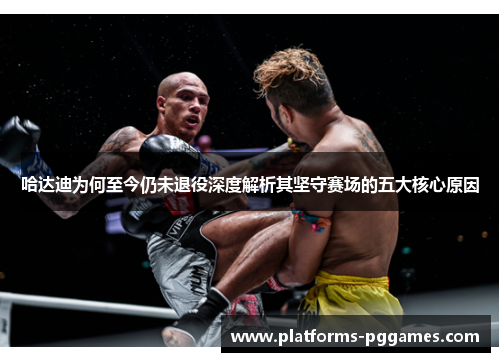 哈达迪为何至今仍未退役深度解析其坚守赛场的五大核心原因