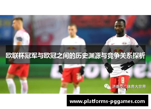 欧联杯冠军与欧冠之间的历史渊源与竞争关系探析
