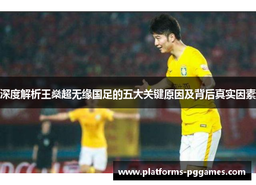 深度解析王燊超无缘国足的五大关键原因及背后真实因素