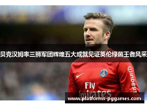 贝克汉姆率三狮军团辉煌五大成就见证英伦绿茵王者风采