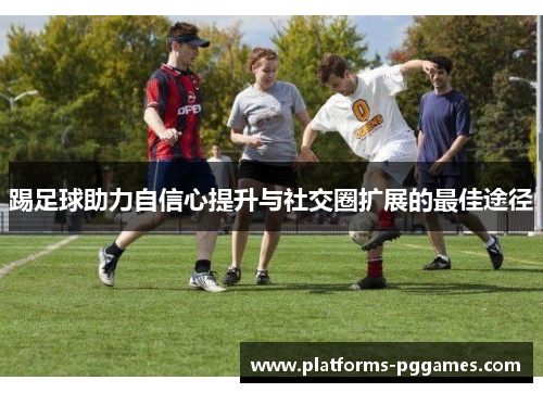 踢足球助力自信心提升与社交圈扩展的最佳途径