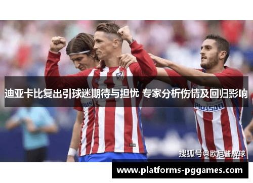 迪亚卡比复出引球迷期待与担忧 专家分析伤情及回归影响