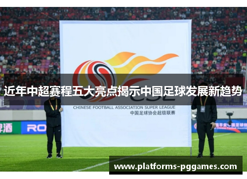 近年中超赛程五大亮点揭示中国足球发展新趋势