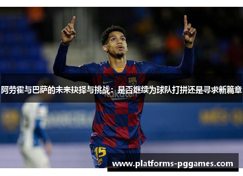 阿劳霍与巴萨的未来抉择与挑战:是否继续为球队打拼还是寻求新篇章 阿劳霍与巴萨的未来抉择与挑战:是否继续为球队打拼还是寻求新篇章